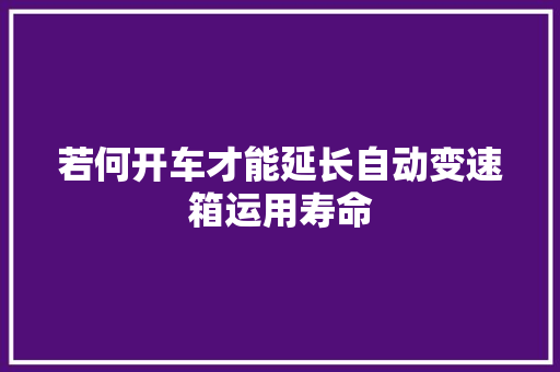若何开车才能延长自动变速箱运用寿命