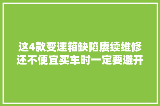 这4款变速箱缺陷赓续维修还不便宜买车时一定要避开