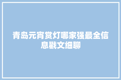 青岛元宵赏灯哪家强最全信息戳文细聊