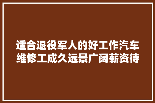 适合退役军人的好工作汽车维修工成久远景广阔薪资待遇丰硕