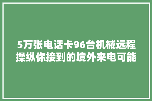 5万张电话卡96台机械远程操纵你接到的境外来电可能来自这里