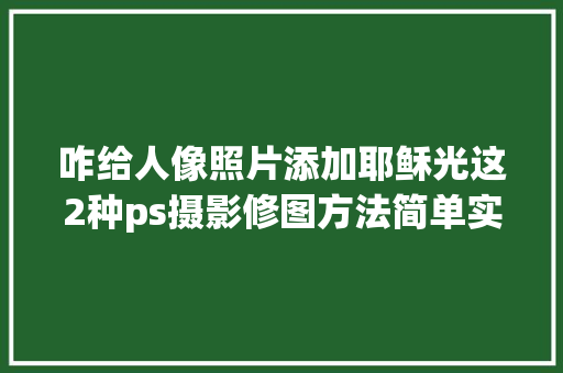 咋给人像照片添加耶稣光这2种ps摄影修图方法简单实用