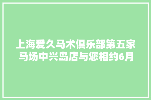 上海爱久马术俱乐部第五家马场中兴岛店与您相约6月