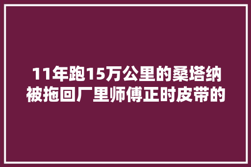 11年跑15万公里的桑塔纳被拖回厂里师傅正时皮带的齿变软了