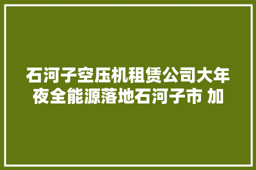 石河子空压机租赁公司大年夜全能源落地石河子市 加码多晶硅项目