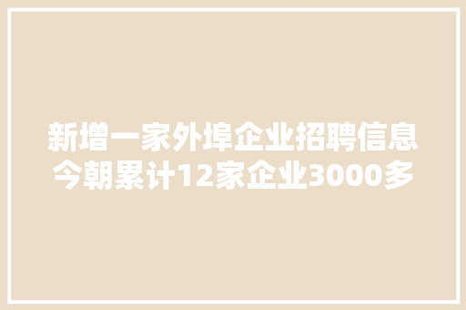 新增一家外埠企业招聘信息今朝累计12家企业3000多个岗位