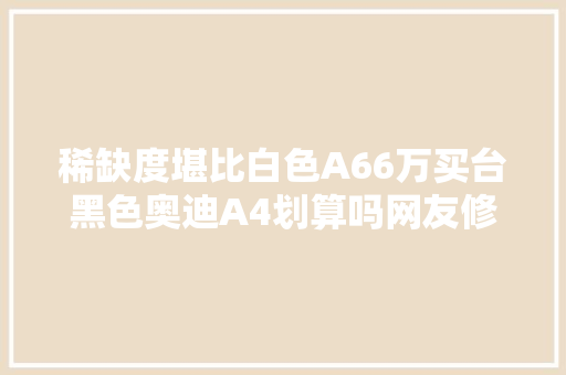 稀缺度堪比白色A66万买台黑色奥迪A4划算吗网友修车费翻倍