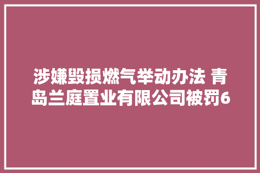 涉嫌毁损燃气举动办法 青岛兰庭置业有限公司被罚6万元