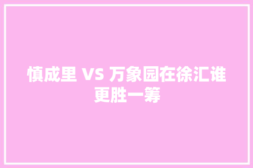 慎成里 VS 万象园在徐汇谁更胜一筹
