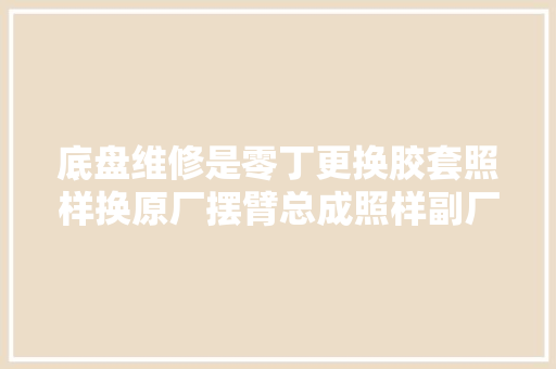 底盘维修是零丁更换胶套照样换原厂摆臂总成照样副厂总成