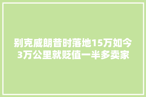 别克威朗昔时落地15万如今3万公里就贬值一半多卖家亏哭