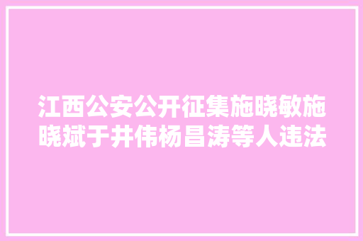 江西公安公开征集施晓敏施晓斌于井伟杨昌涛等人违法犯罪线索