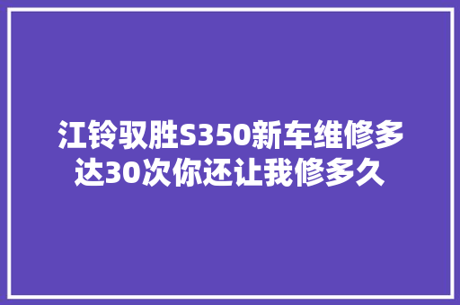 江铃驭胜S350新车维修多达30次你还让我修多久 汽车知识