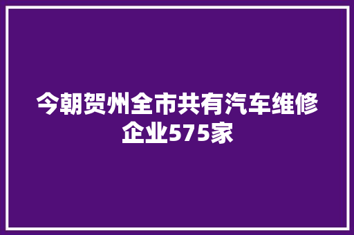 今朝贺州全市共有汽车维修企业575家