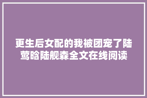 更生后女配的我被团宠了陆莺晗陆舰森全文在线阅读