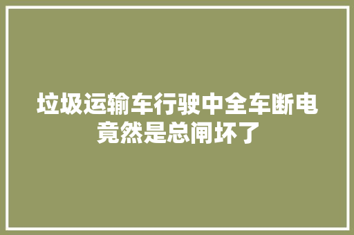 垃圾运输车行驶中全车断电竟然是总闸坏了