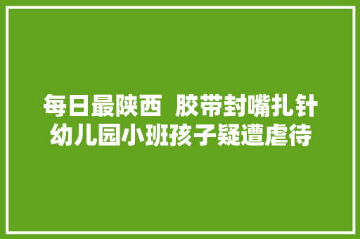 每日最陕西  胶带封嘴扎针幼儿园小班孩子疑遭虐待