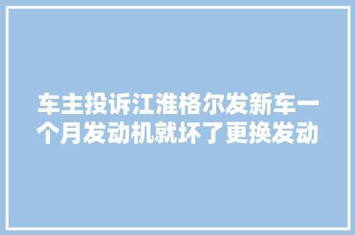 车主投诉江淮格尔发新车一个月发动机就坏了更换发动机陪常损失
