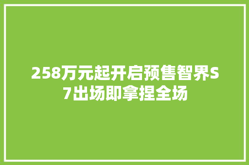 258万元起开启预售智界S7出场即拿捏全场