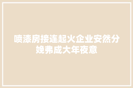 喷漆房接连起火企业安然分娩弗成大年夜意