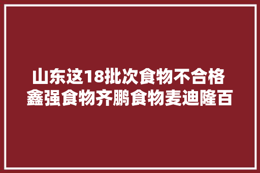 山东这18批次食物不合格 鑫强食物齐鹏食物麦迪隆百货超市等上黑榜