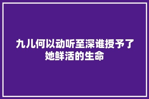 九儿何以动听至深谁授予了她鲜活的生命