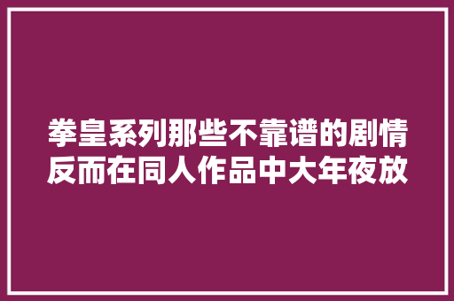 拳皇系列那些不靠谱的剧情反而在同人作品中大年夜放异彩