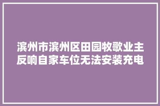 滨州市滨州区田园牧歌业主反响自家车位无法安装充电桩问题已解决