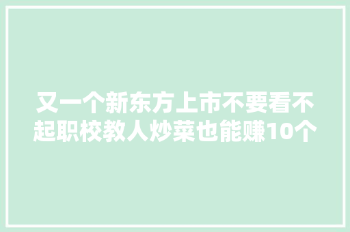 又一个新东方上市不要看不起职校教人炒菜也能赚10个亿