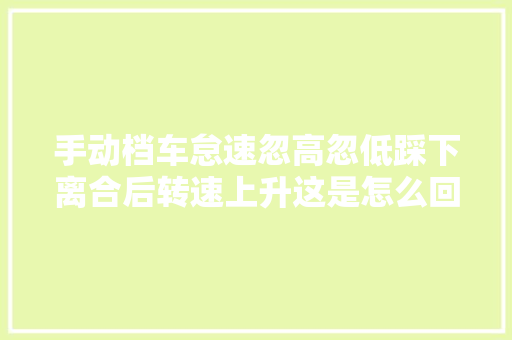 手动档车怠速忽高忽低踩下离合后转速上升这是怎么回事呢