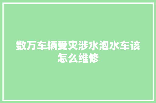 数万车辆受灾涉水泡水车该怎么维修