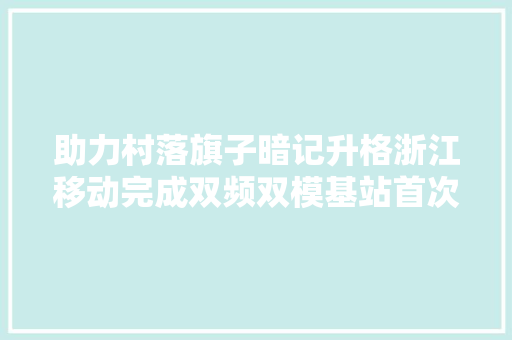 助力村落旗子暗记升格浙江移动完成双频双模基站首次商用验证 汽车知识