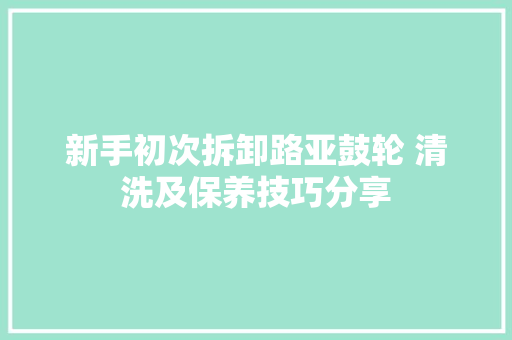 新手初次拆卸路亚鼓轮 清洗及保养技巧分享