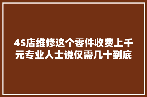 4S店维修这个零件收费上千元专业人士说仅需几十到底为什么