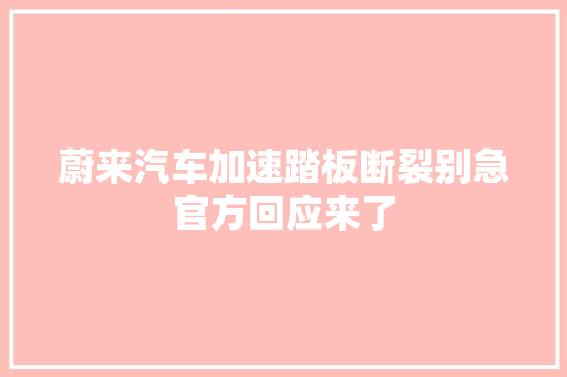 蔚来汽车加速踏板断裂别急官方回应来了