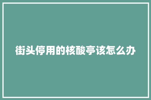街头停用的核酸亭该怎么办