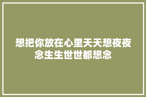 想把你放在心里天天想夜夜念生生世世都想念 休闲娱乐