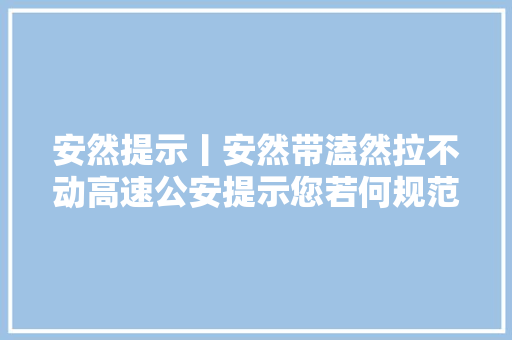 安然提示丨安然带溘然拉不动高速公安提示您若何规范运用安然带