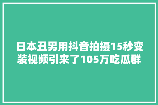 日本丑男用抖音拍摄15秒变装视频引来了105万吃瓜群众的围不雅观