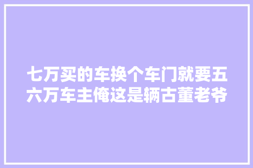 七万买的车换个车门就要五六万车主俺这是辆古董老爷车