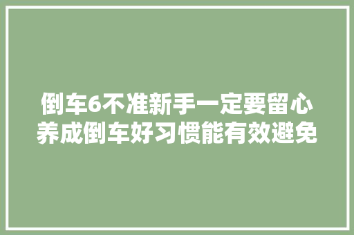倒车6不准新手一定要留心养成倒车好习惯能有效避免事件