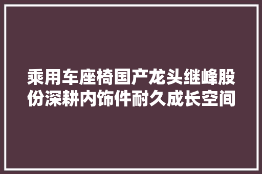乘用车座椅国产龙头继峰股份深耕内饰件耐久成长空间广阔