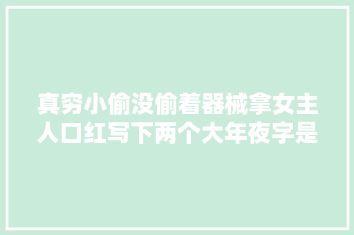 真穷小偷没偷着器械拿女主人口红写下两个大年夜字是气疯了吗