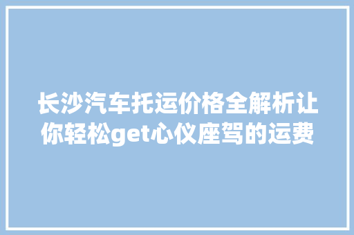 长沙汽车托运价格全解析让你轻松get心仪座驾的运费