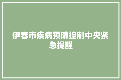 伊春市疾病预防控制中央紧急提醒