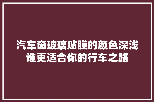 汽车窗玻璃贴膜的颜色深浅谁更适合你的行车之路
