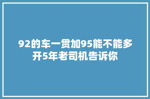 92的车一贯加95能不能多开5年老司机告诉你
