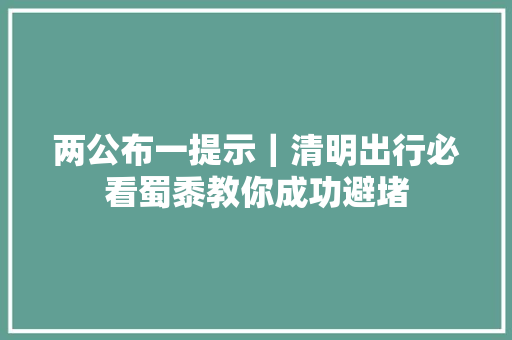 两公布一提示｜清明出行必看蜀黍教你成功避堵