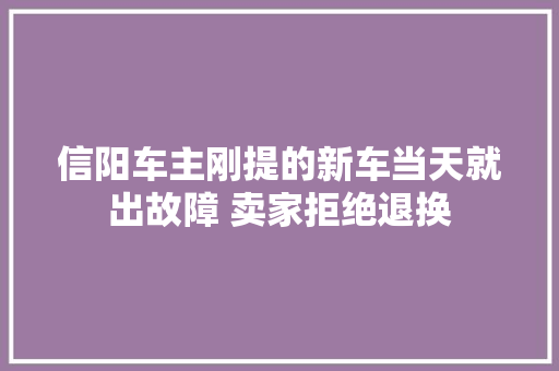 信阳车主刚提的新车当天就出故障 卖家拒绝退换