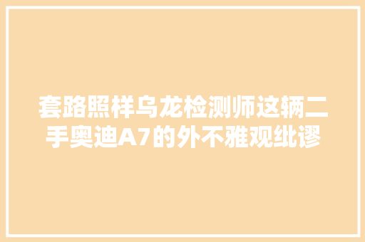 套路照样乌龙检测师这辆二手奥迪A7的外不雅观纰谬劲车商退定金